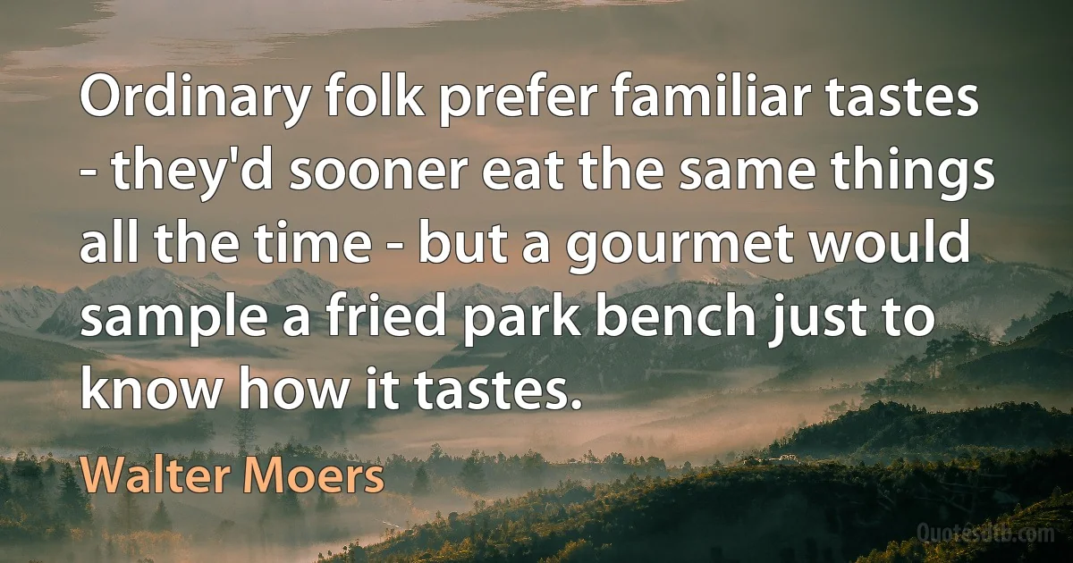 Ordinary folk prefer familiar tastes - they'd sooner eat the same things all the time - but a gourmet would sample a fried park bench just to know how it tastes. (Walter Moers)