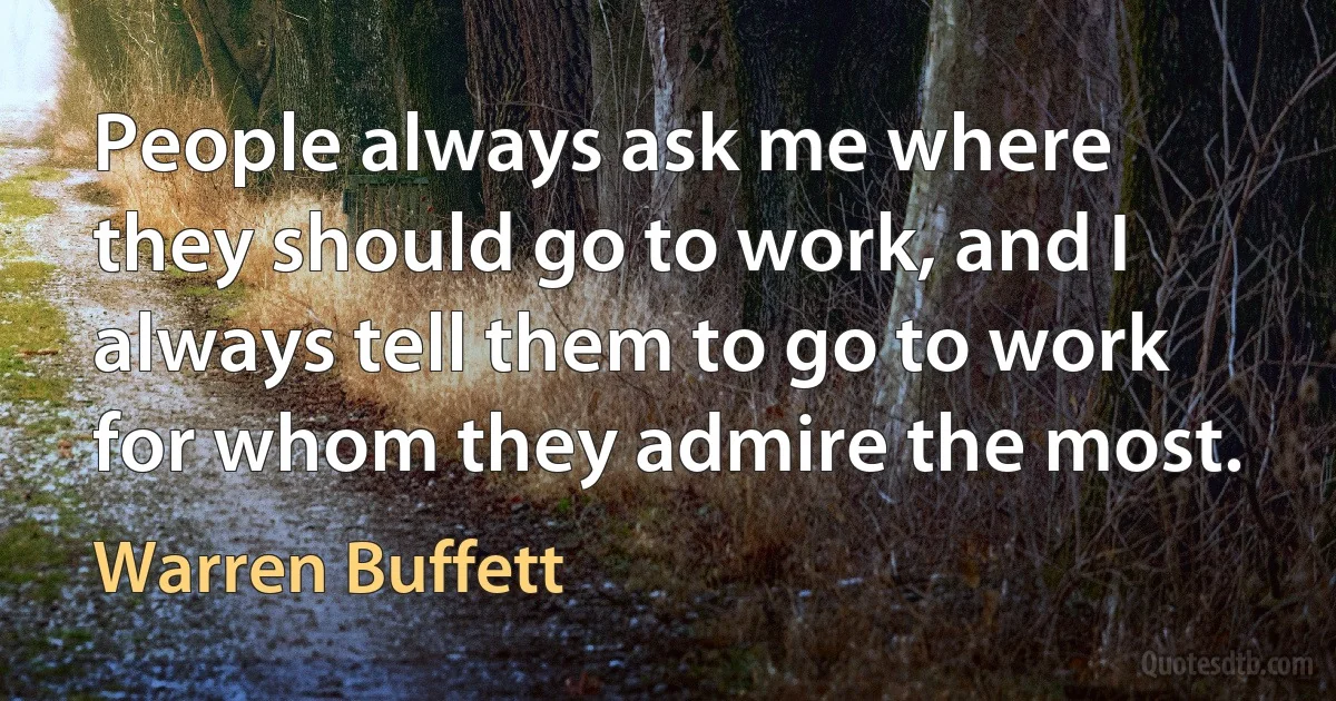 People always ask me where they should go to work, and I always tell them to go to work for whom they admire the most. (Warren Buffett)