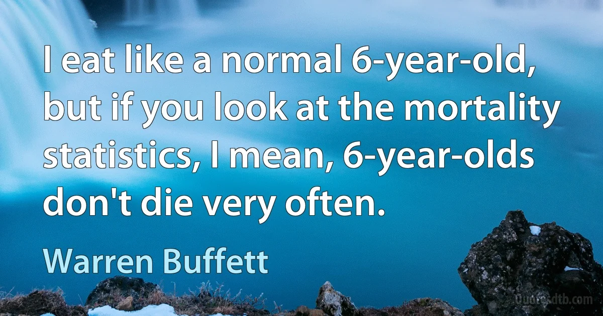 I eat like a normal 6-year-old, but if you look at the mortality statistics, I mean, 6-year-olds don't die very often. (Warren Buffett)