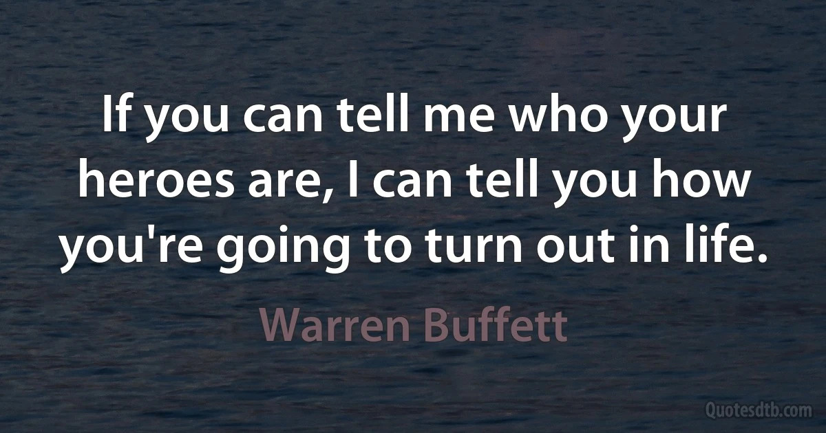 If you can tell me who your heroes are, I can tell you how you're going to turn out in life. (Warren Buffett)