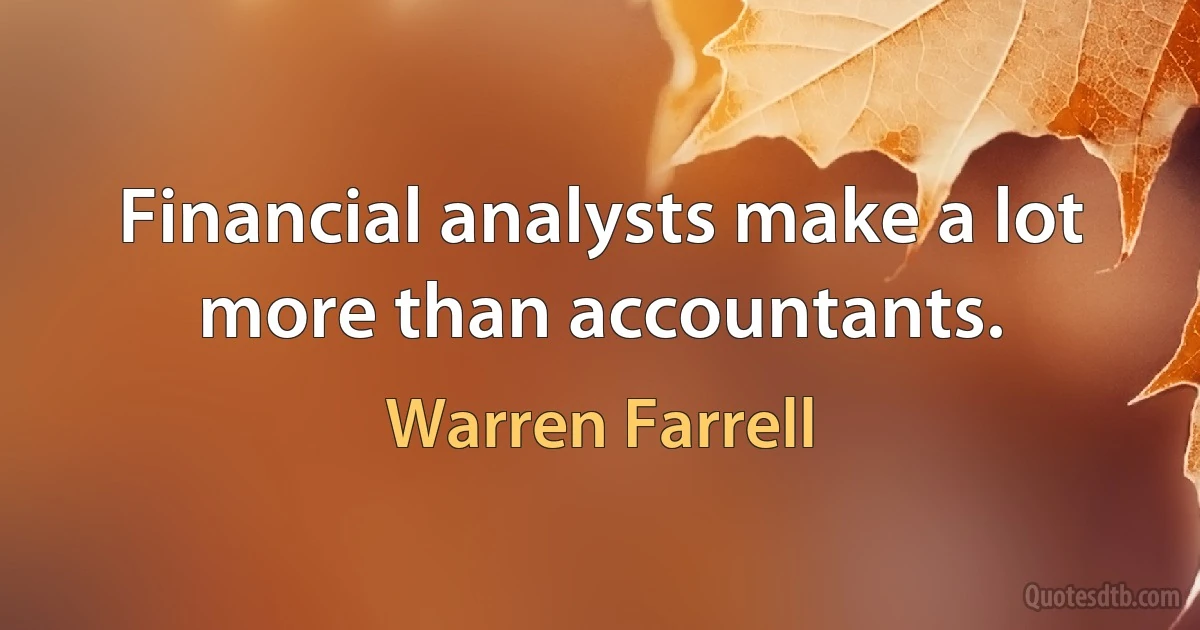 Financial analysts make a lot more than accountants. (Warren Farrell)