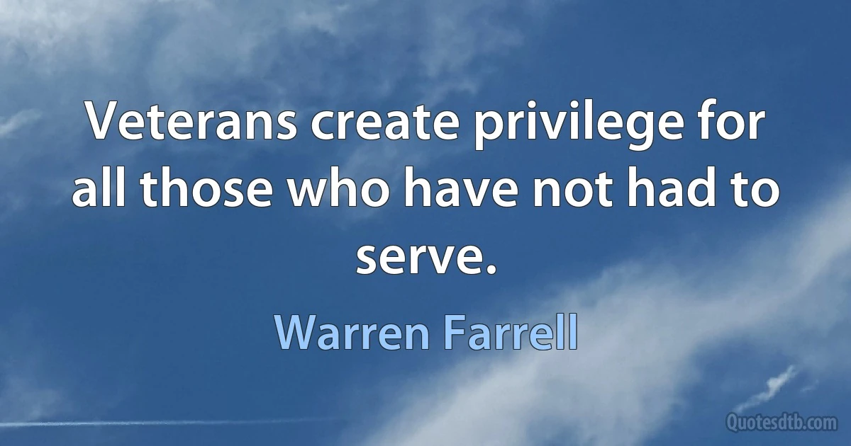 Veterans create privilege for all those who have not had to serve. (Warren Farrell)