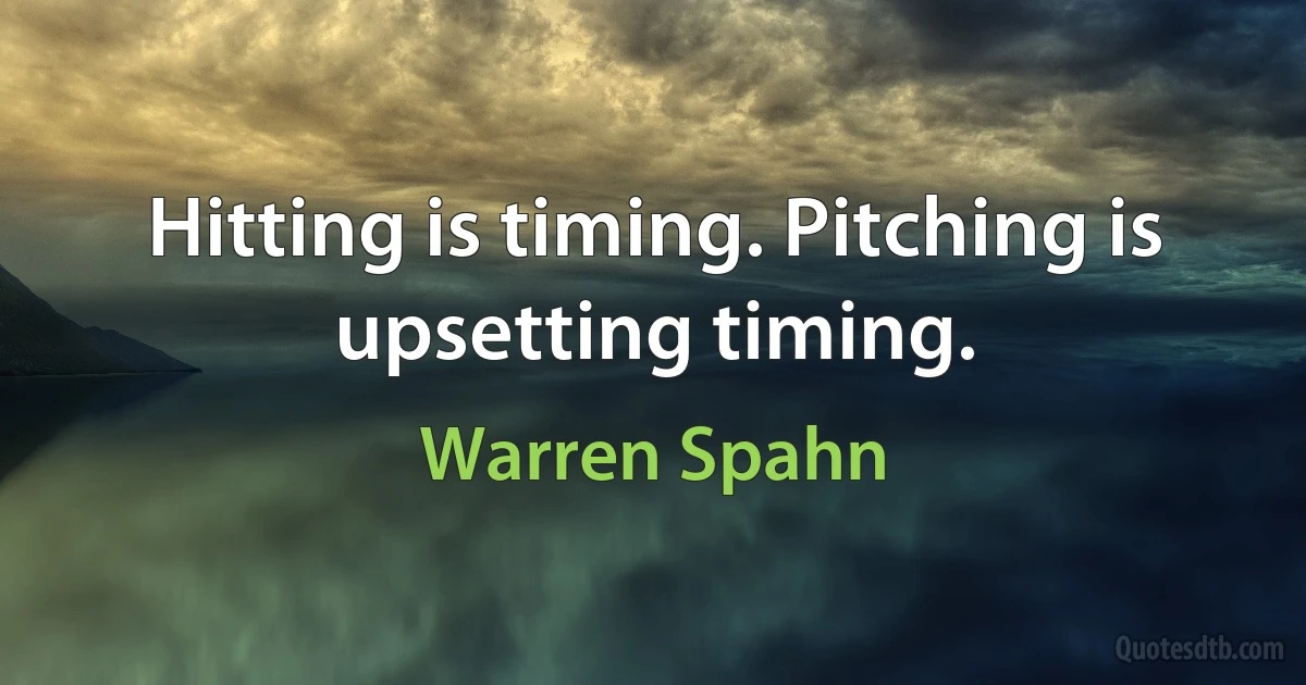 Hitting is timing. Pitching is upsetting timing. (Warren Spahn)