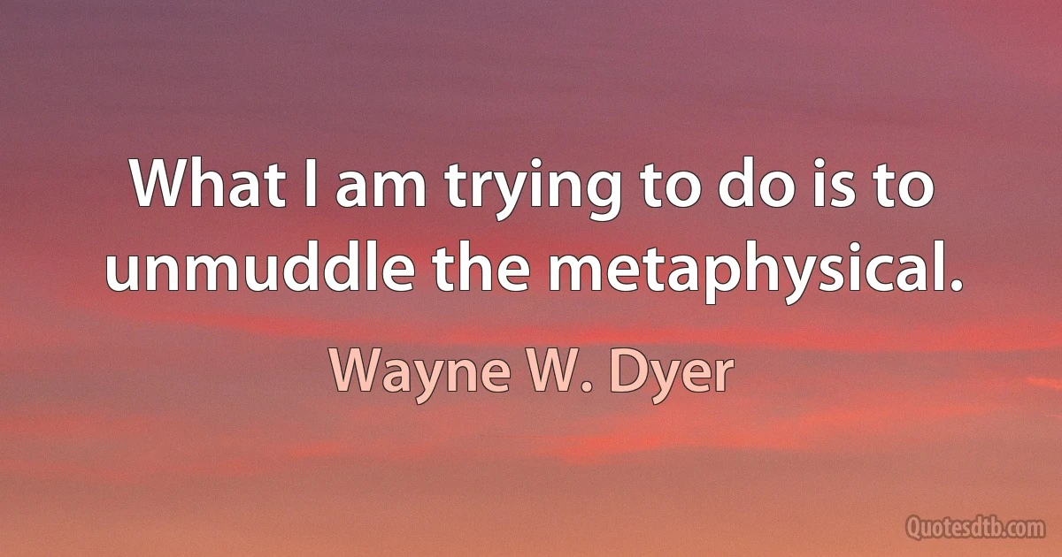 What I am trying to do is to unmuddle the metaphysical. (Wayne W. Dyer)