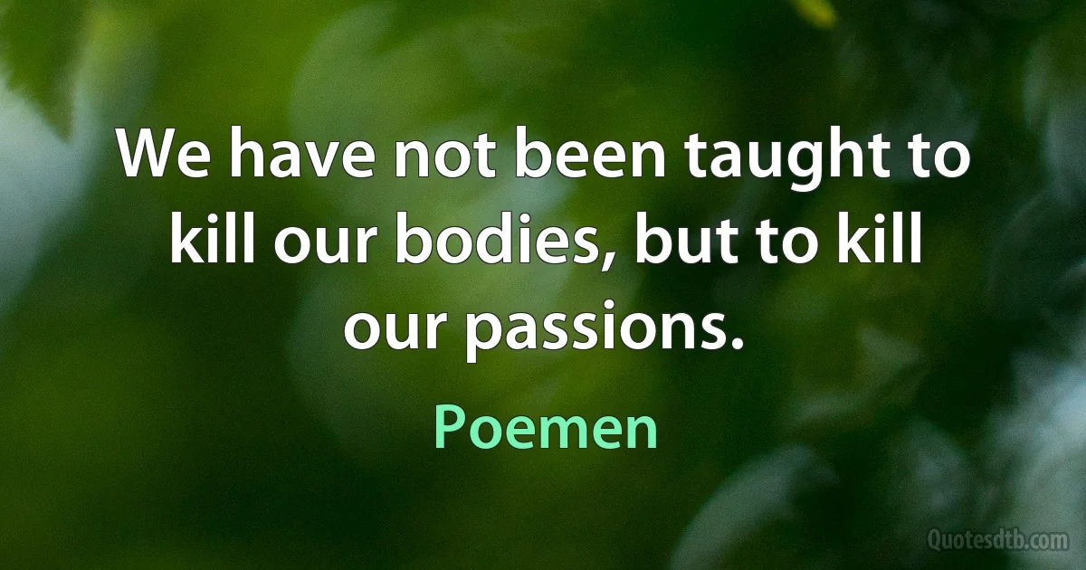 We have not been taught to kill our bodies, but to kill our passions. (Poemen)
