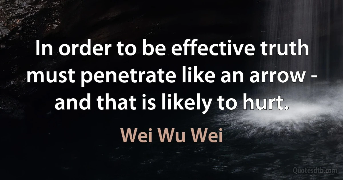 In order to be effective truth must penetrate like an arrow - and that is likely to hurt. (Wei Wu Wei)