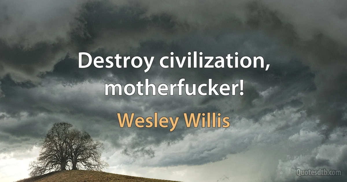 Destroy civilization, motherfucker! (Wesley Willis)