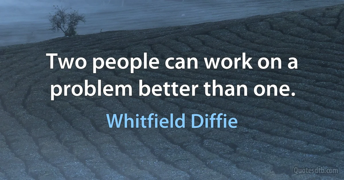 Two people can work on a problem better than one. (Whitfield Diffie)