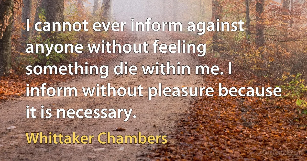 I cannot ever inform against anyone without feeling something die within me. I inform without pleasure because it is necessary. (Whittaker Chambers)