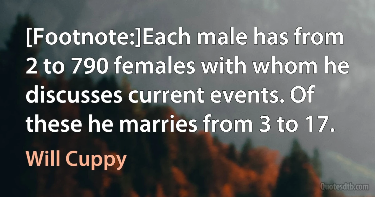 [Footnote:]Each male has from 2 to 790 females with whom he discusses current events. Of these he marries from 3 to 17. (Will Cuppy)