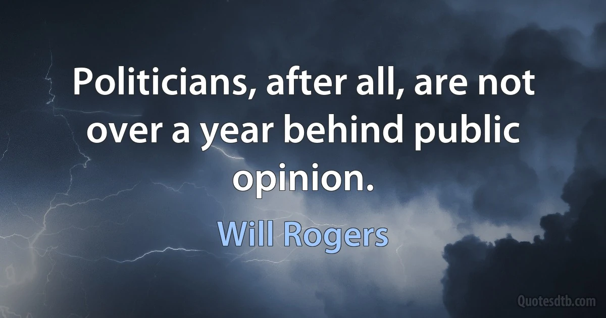 Politicians, after all, are not over a year behind public opinion. (Will Rogers)