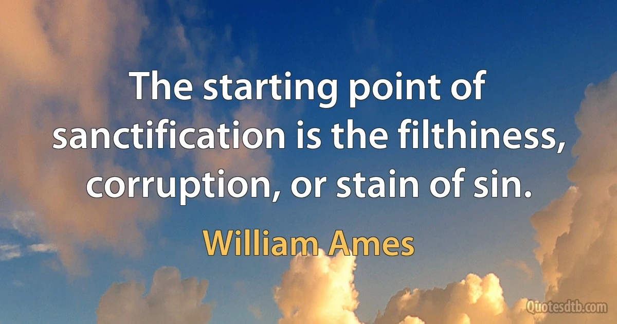 The starting point of sanctification is the filthiness, corruption, or stain of sin. (William Ames)