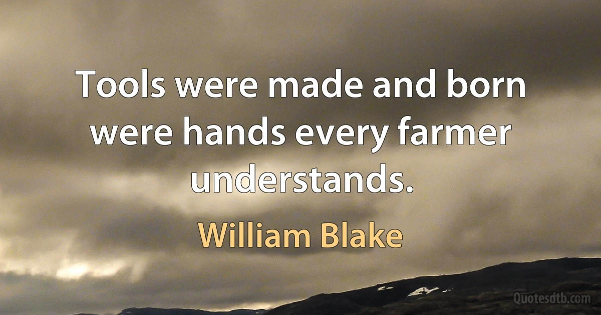 Tools were made and born were hands every farmer understands. (William Blake)