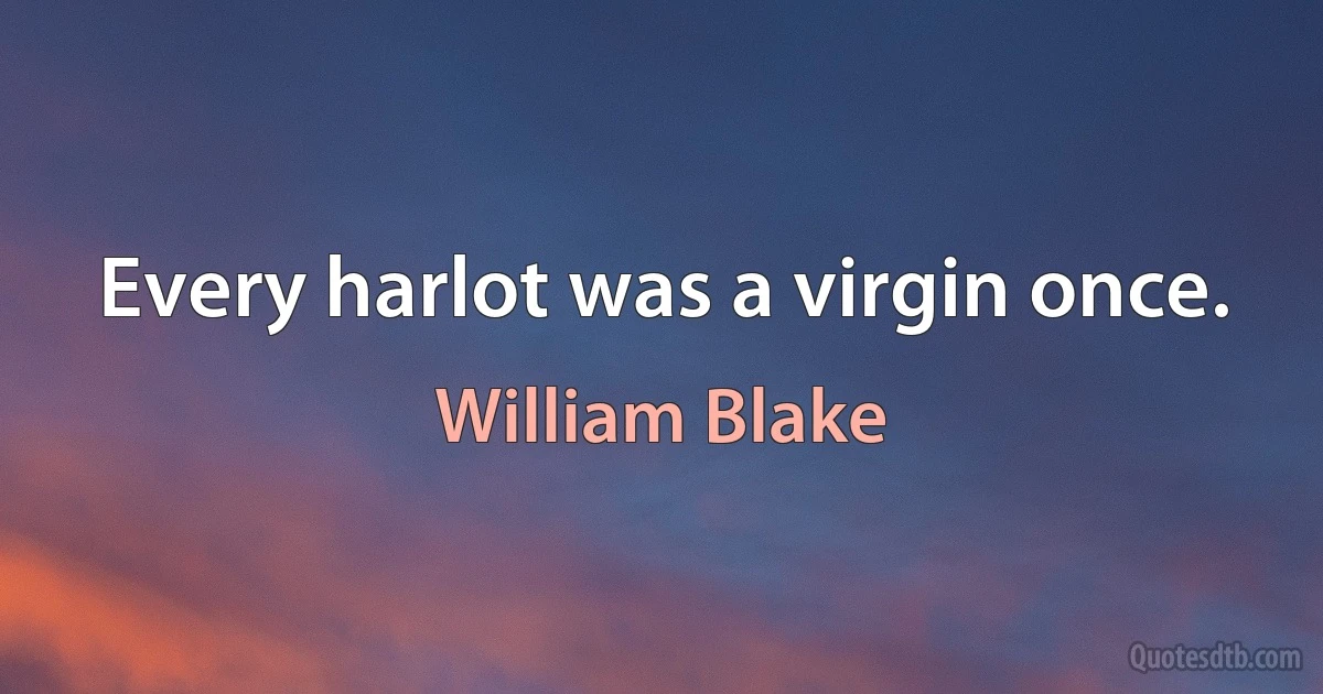 Every harlot was a virgin once. (William Blake)