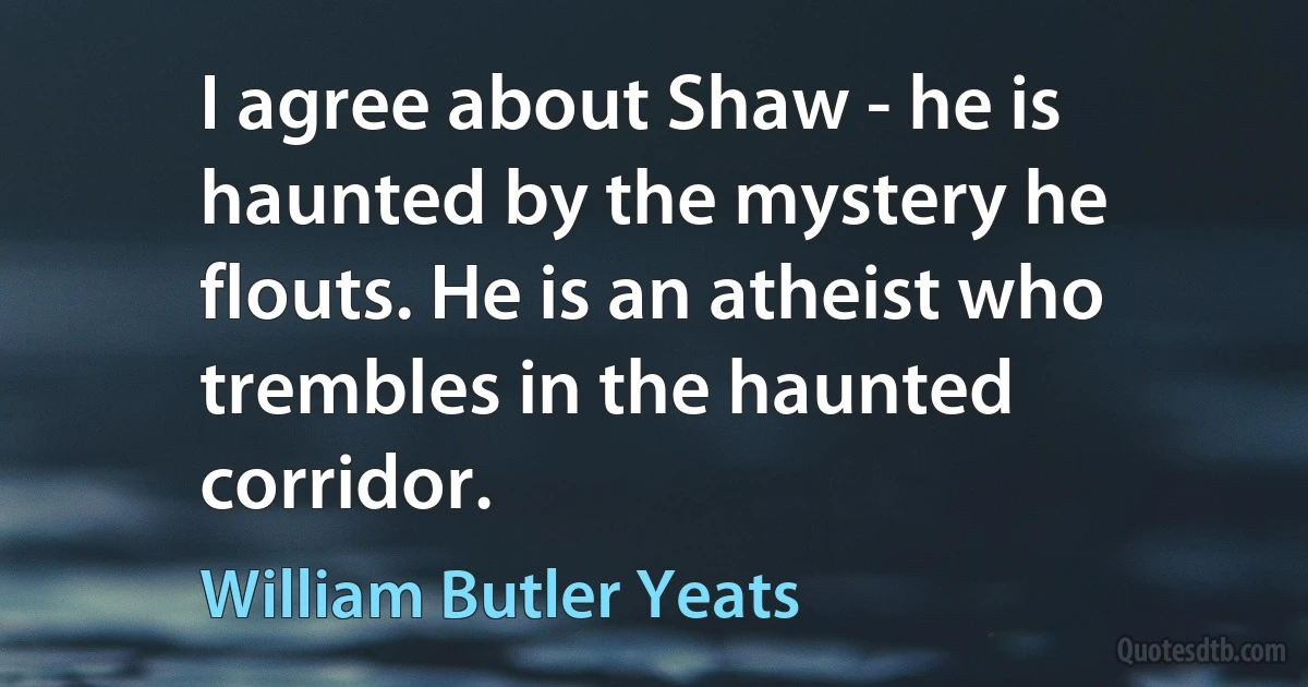 I agree about Shaw - he is haunted by the mystery he flouts. He is an atheist who trembles in the haunted corridor. (William Butler Yeats)