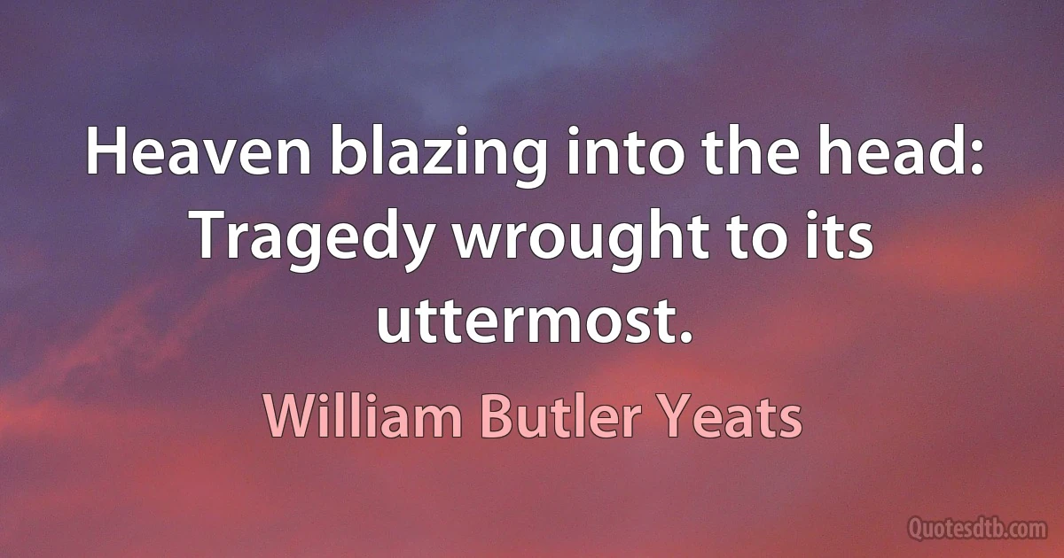 Heaven blazing into the head:
Tragedy wrought to its uttermost. (William Butler Yeats)