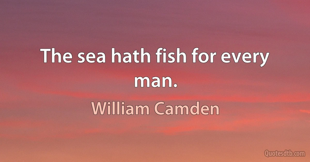 The sea hath fish for every man. (William Camden)