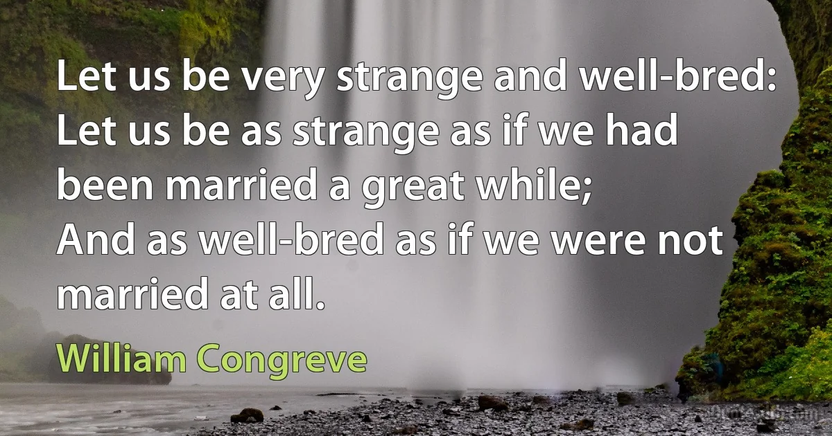 Let us be very strange and well-bred:
Let us be as strange as if we had been married a great while;
And as well-bred as if we were not married at all. (William Congreve)