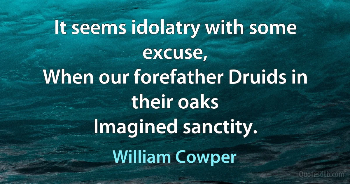 It seems idolatry with some excuse,
When our forefather Druids in their oaks
Imagined sanctity. (William Cowper)