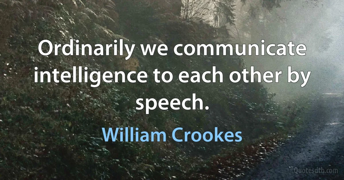 Ordinarily we communicate intelligence to each other by speech. (William Crookes)