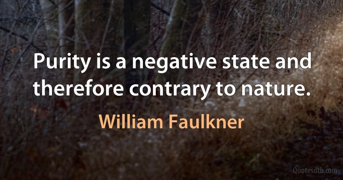 Purity is a negative state and therefore contrary to nature. (William Faulkner)