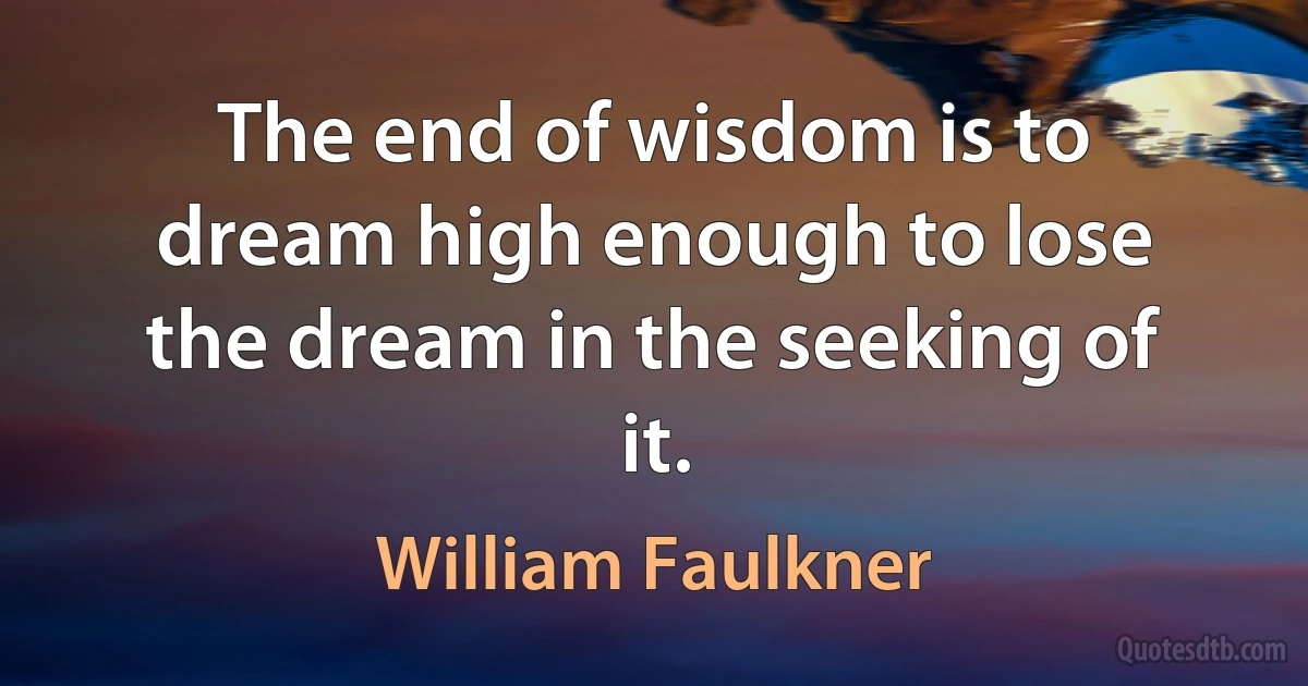 The end of wisdom is to dream high enough to lose the dream in the seeking of it. (William Faulkner)