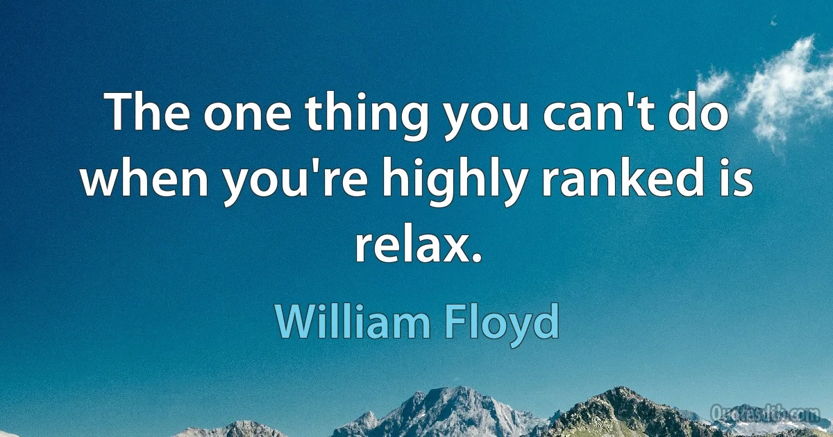 The one thing you can't do when you're highly ranked is relax. (William Floyd)