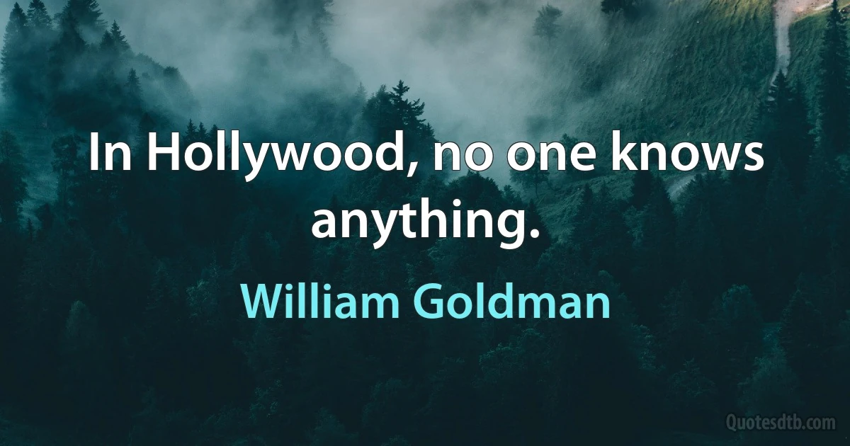 In Hollywood, no one knows anything. (William Goldman)