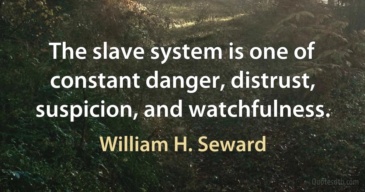 The slave system is one of constant danger, distrust, suspicion, and watchfulness. (William H. Seward)