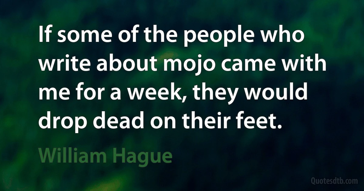 If some of the people who write about mojo came with me for a week, they would drop dead on their feet. (William Hague)