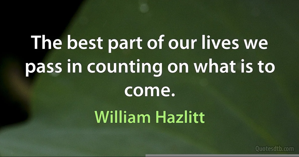 The best part of our lives we pass in counting on what is to come. (William Hazlitt)