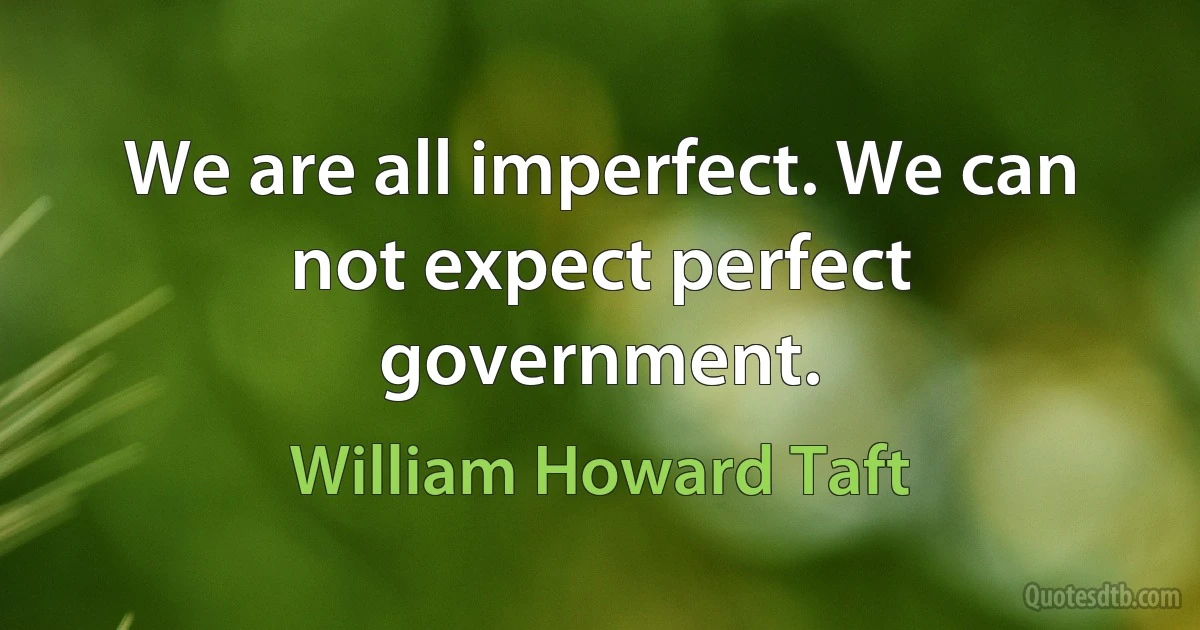 We are all imperfect. We can not expect perfect government. (William Howard Taft)