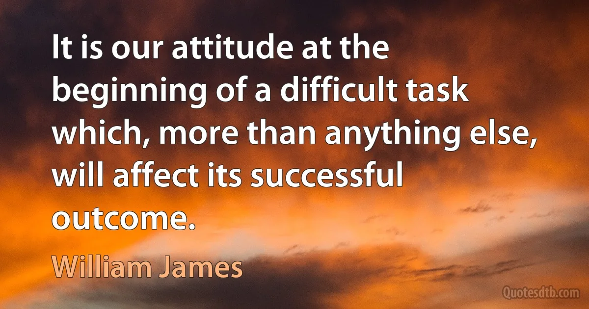 It is our attitude at the beginning of a difficult task which, more than anything else, will affect its successful outcome. (William James)