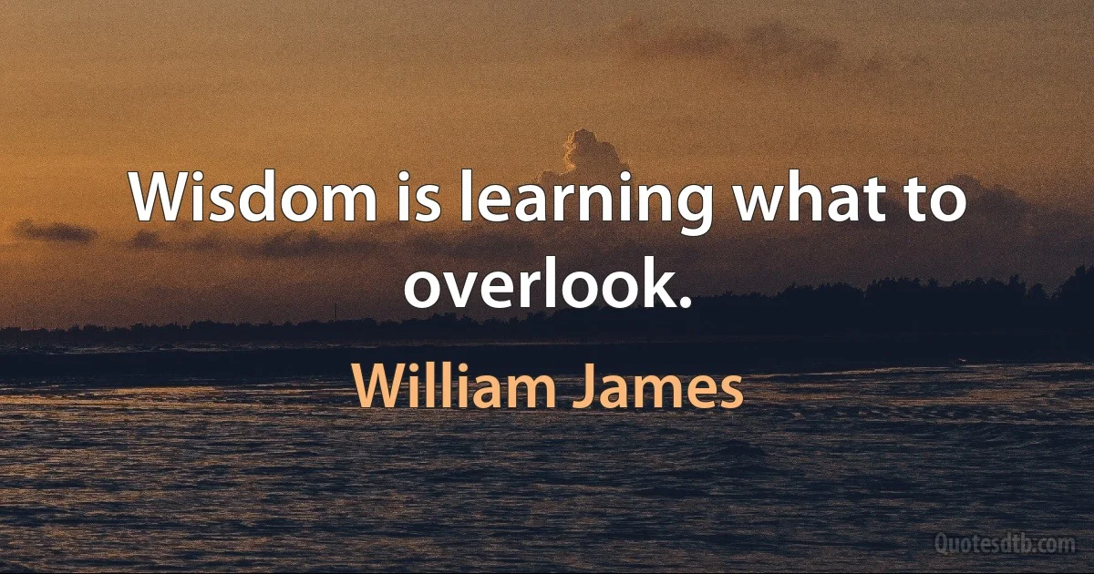 Wisdom is learning what to overlook. (William James)