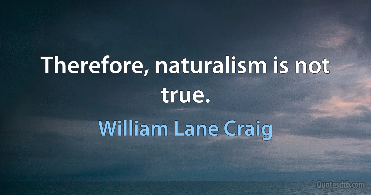 Therefore, naturalism is not true. (William Lane Craig)