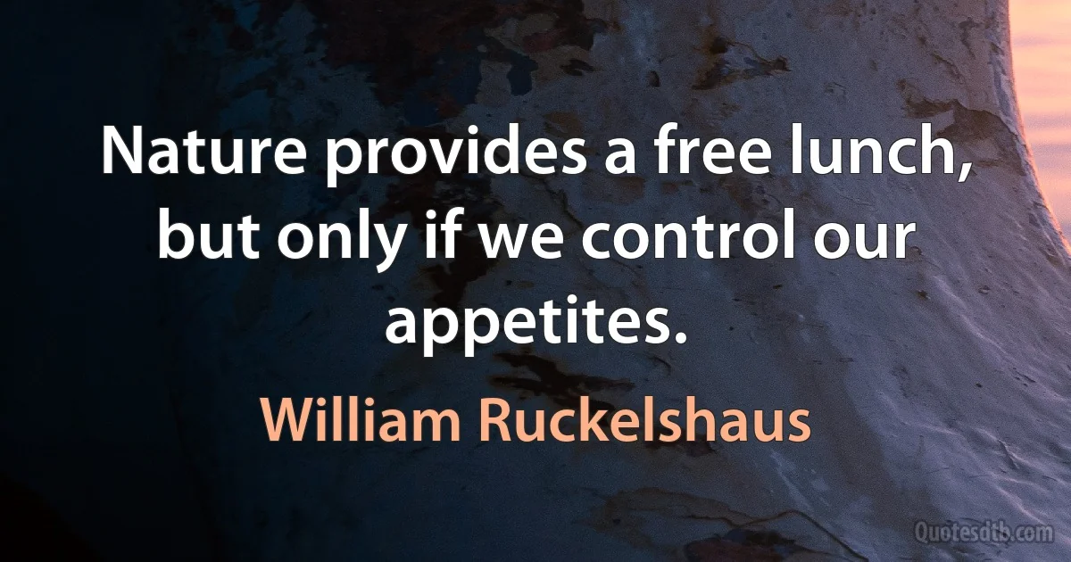 Nature provides a free lunch, but only if we control our appetites. (William Ruckelshaus)