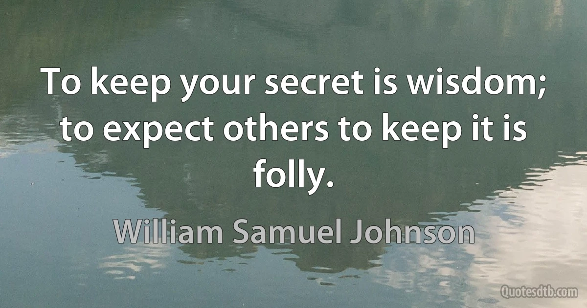 To keep your secret is wisdom; to expect others to keep it is folly. (William Samuel Johnson)