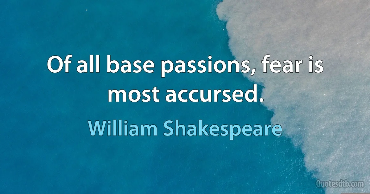 Of all base passions, fear is most accursed. (William Shakespeare)