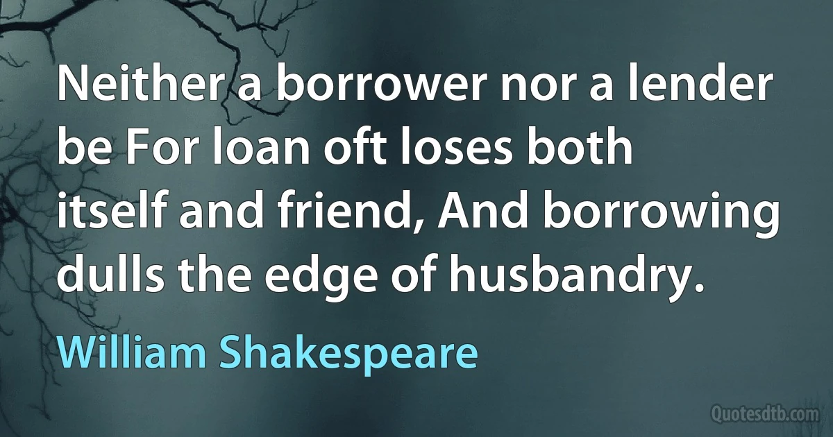 Neither a borrower nor a lender be For loan oft loses both itself and friend, And borrowing dulls the edge of husbandry. (William Shakespeare)