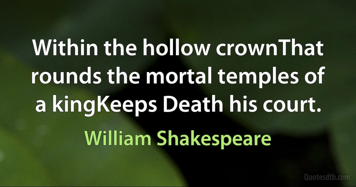 Within the hollow crownThat rounds the mortal temples of a kingKeeps Death his court. (William Shakespeare)