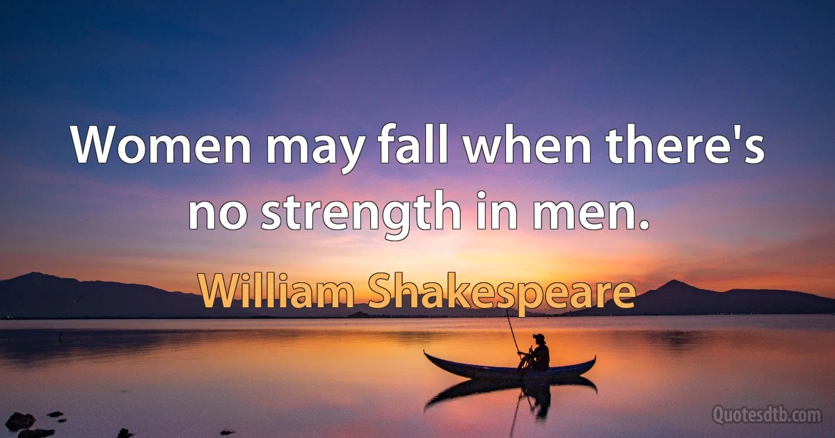 Women may fall when there's no strength in men. (William Shakespeare)