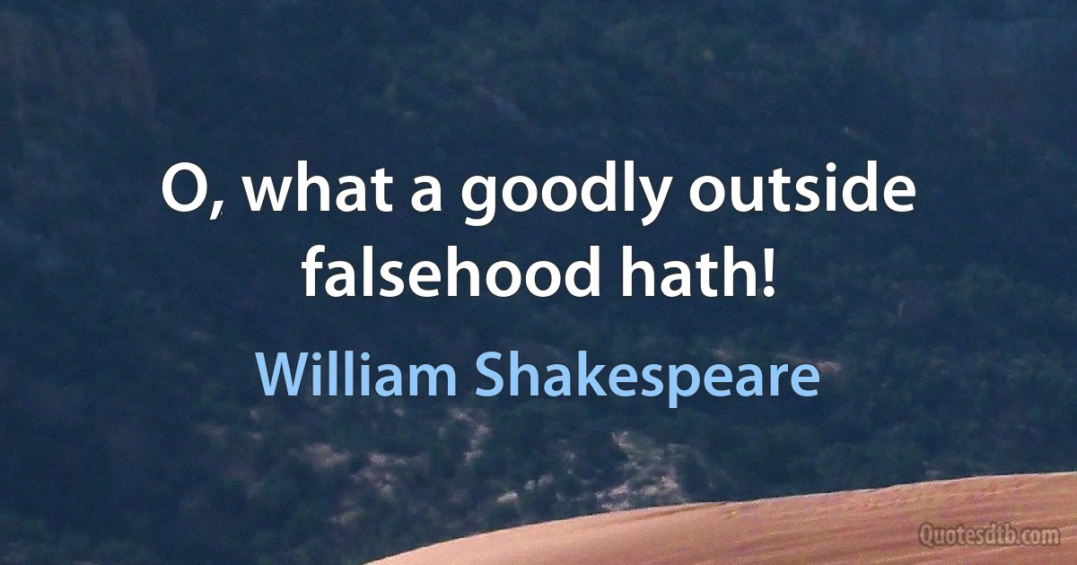 O, what a goodly outside falsehood hath! (William Shakespeare)