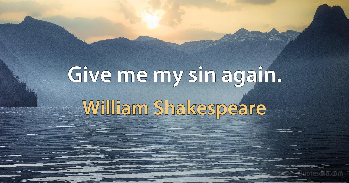 Give me my sin again. (William Shakespeare)