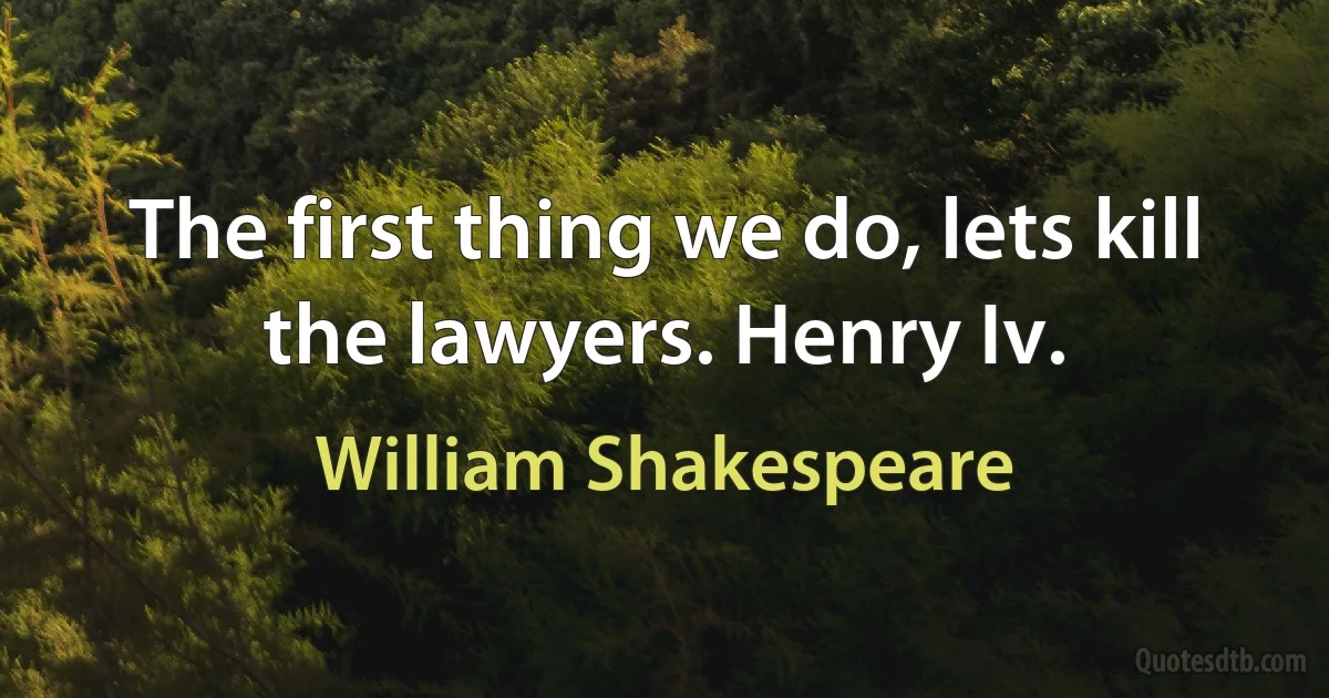 The first thing we do, lets kill the lawyers. Henry Iv. (William Shakespeare)