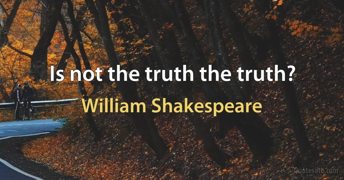 Is not the truth the truth? (William Shakespeare)