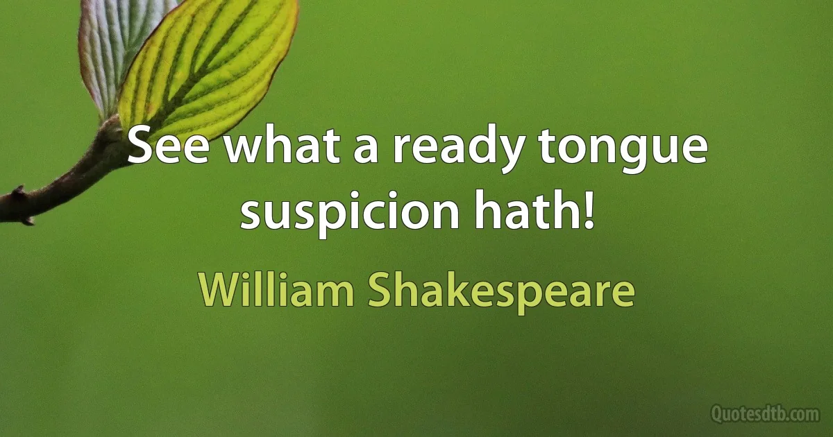 See what a ready tongue suspicion hath! (William Shakespeare)