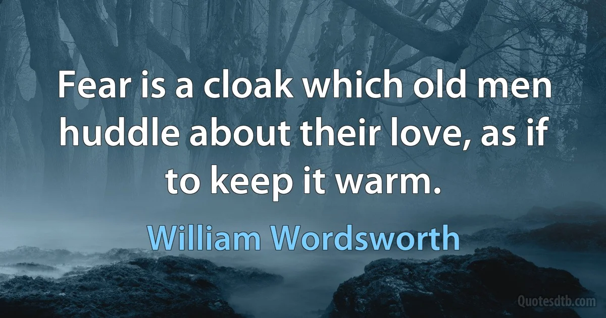 Fear is a cloak which old men huddle about their love, as if to keep it warm. (William Wordsworth)