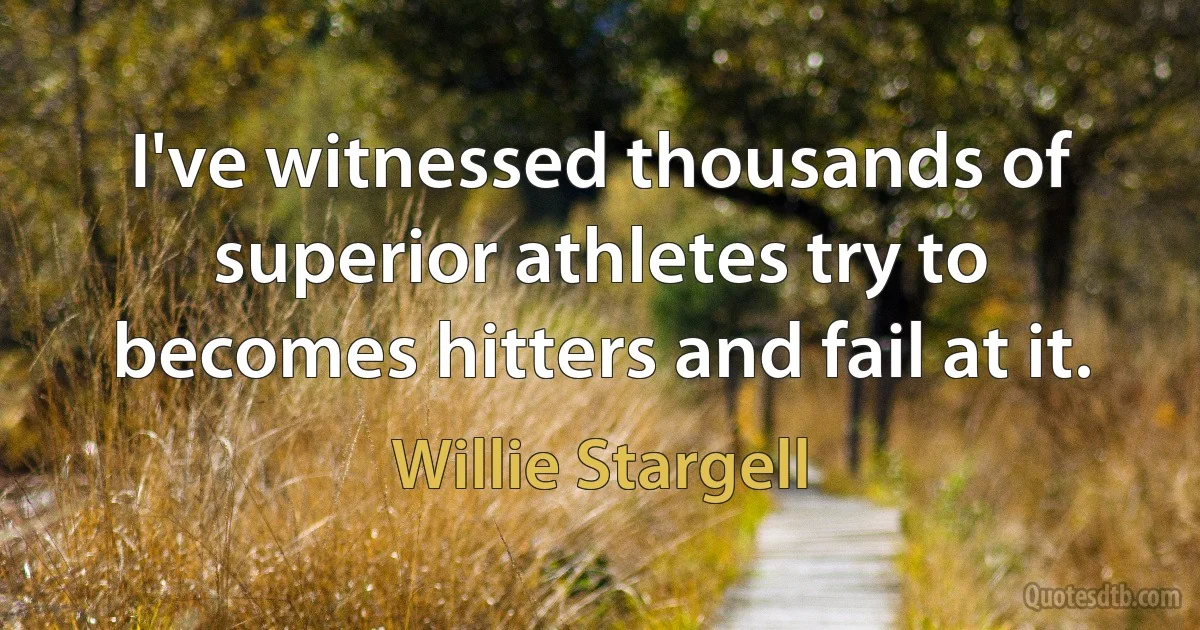 I've witnessed thousands of superior athletes try to becomes hitters and fail at it. (Willie Stargell)