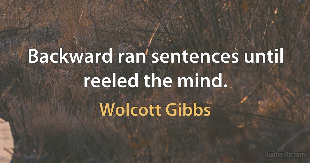 Backward ran sentences until reeled the mind. (Wolcott Gibbs)