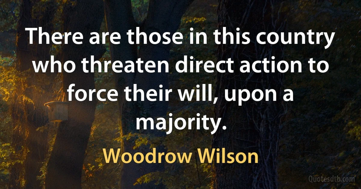 There are those in this country who threaten direct action to force their will, upon a majority. (Woodrow Wilson)